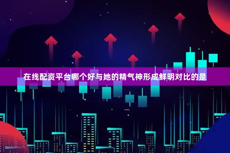在线配资平台哪个好与她的精气神形成鲜明对比的是