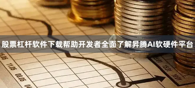 股票杠杆软件下载帮助开发者全面了解昇腾AI软硬件平台