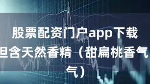 股票配资门户app下载但含天然香精（甜扁桃香气）