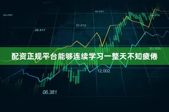 配资正规平台能够连续学习一整天不知疲倦