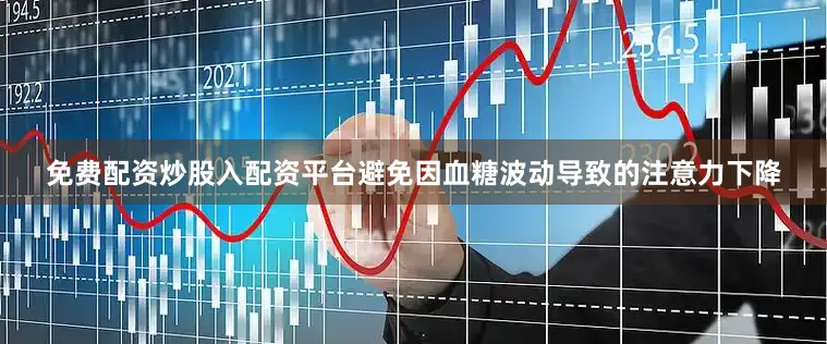 免费配资炒股入配资平台避免因血糖波动导致的注意力下降