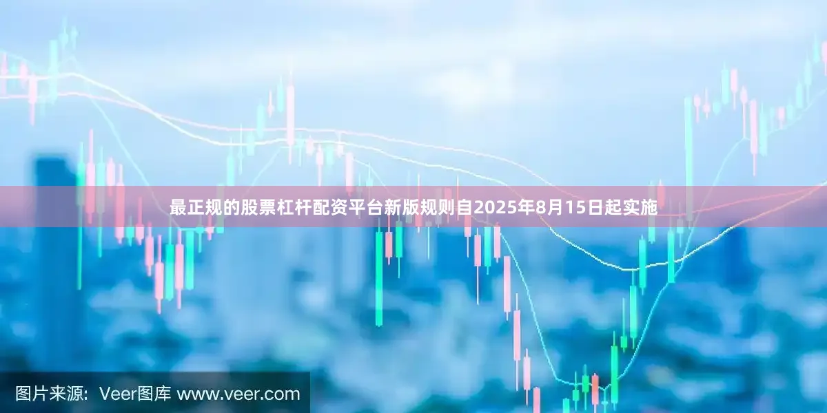 最正规的股票杠杆配资平台新版规则自2025年8月15日起实施