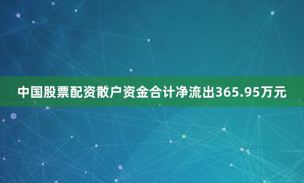 中国股票配资散户资金合计净流出365.95万元
