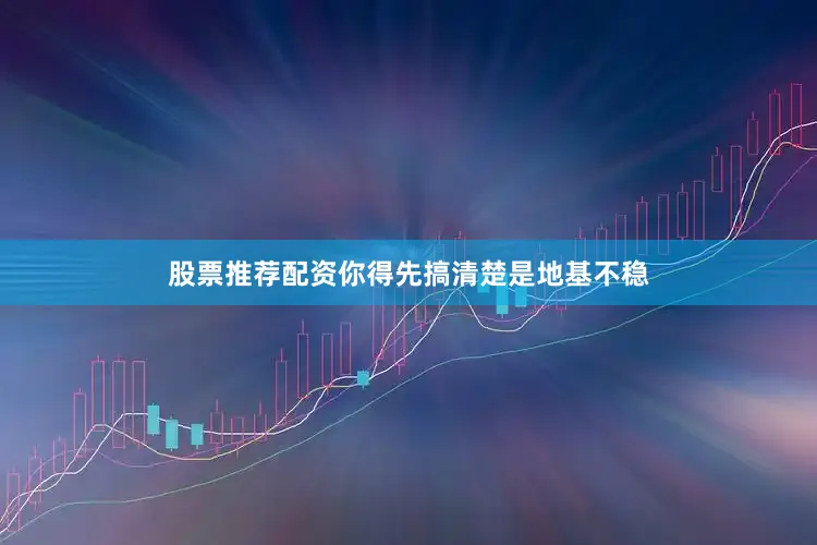 股票推荐配资你得先搞清楚是地基不稳