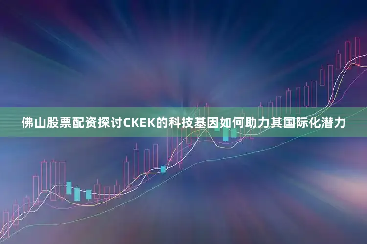 佛山股票配资探讨CKEK的科技基因如何助力其国际化潜力