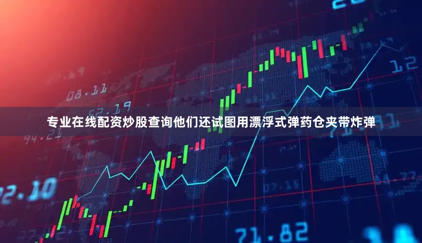 专业在线配资炒股查询他们还试图用漂浮式弹药仓夹带炸弹