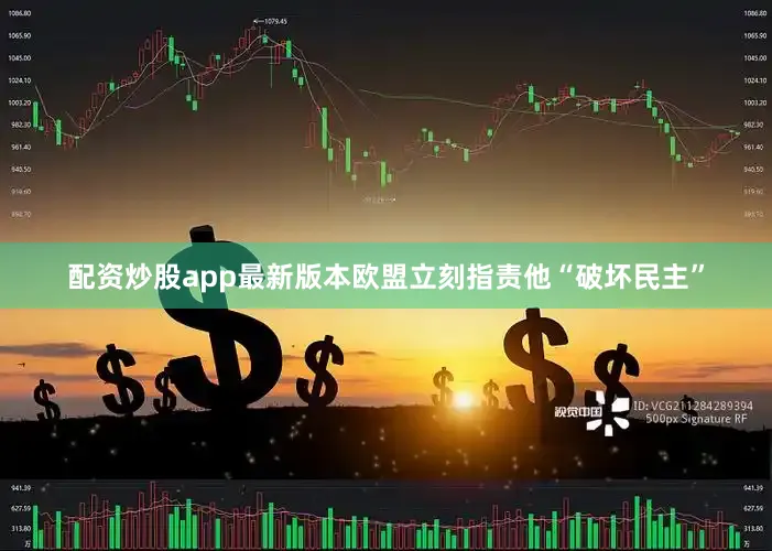 配资炒股app最新版本欧盟立刻指责他“破坏民主”
