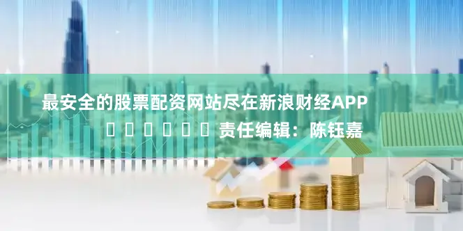 最安全的股票配资网站尽在新浪财经APP            						责任编辑：陈钰嘉