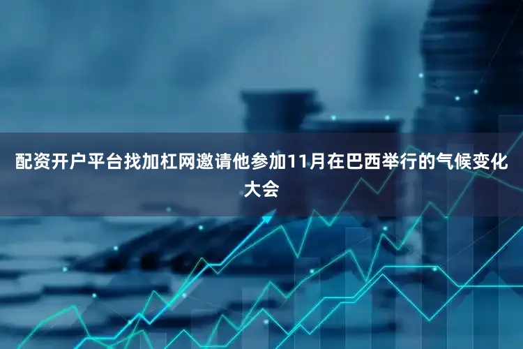 配资开户平台找加杠网邀请他参加11月在巴西举行的气候变化大会