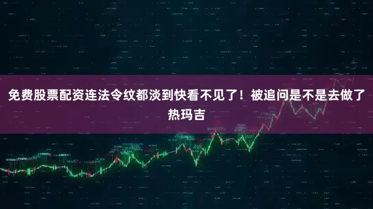 免费股票配资连法令纹都淡到快看不见了！被追问是不是去做了热玛吉