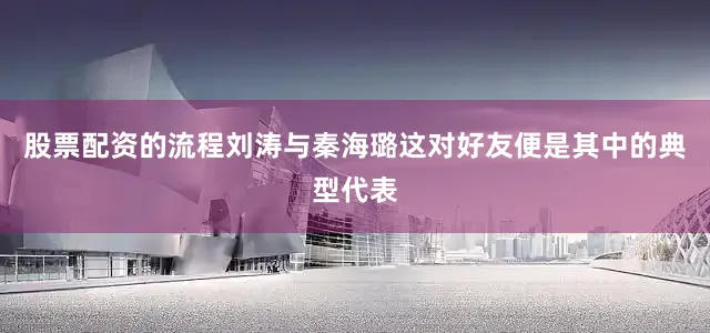 股票配资的流程刘涛与秦海璐这对好友便是其中的典型代表