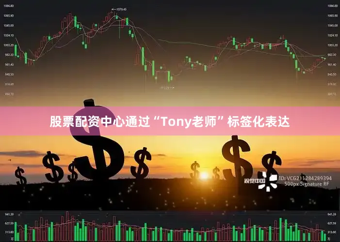 股票配资中心通过“Tony老师”标签化表达