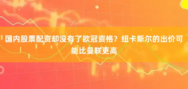 国内股票配资却没有了欧冠资格？纽卡斯尔的出价可能比曼联更高