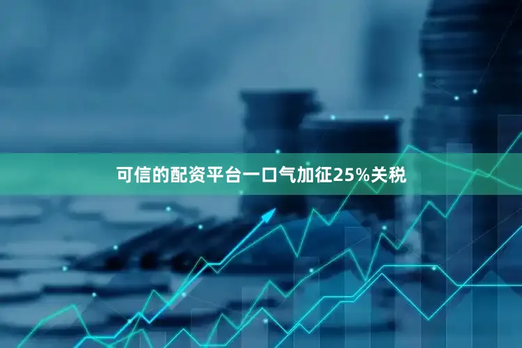 可信的配资平台一口气加征25%关税