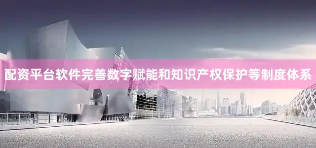 配资平台软件完善数字赋能和知识产权保护等制度体系