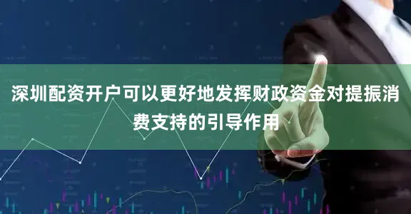 深圳配资开户可以更好地发挥财政资金对提振消费支持的引导作用