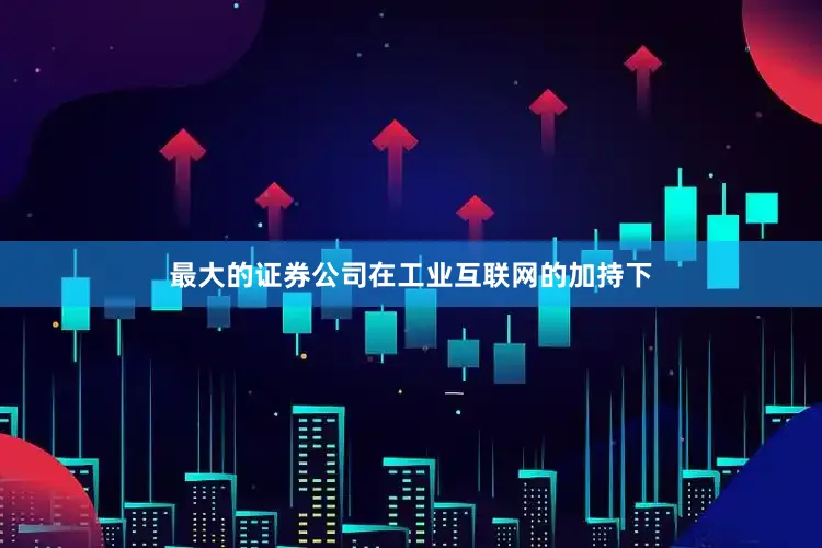 最大的证券公司　　在工业互联网的加持下