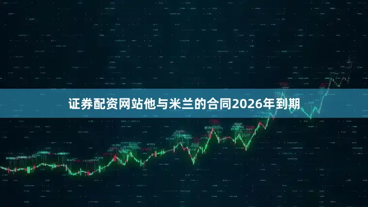 证券配资网站他与米兰的合同2026年到期