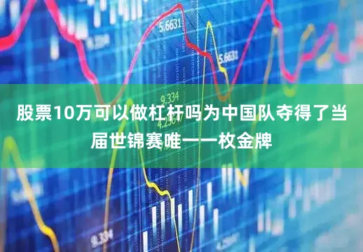 股票10万可以做杠杆吗为中国队夺得了当届世锦赛唯一一枚金牌