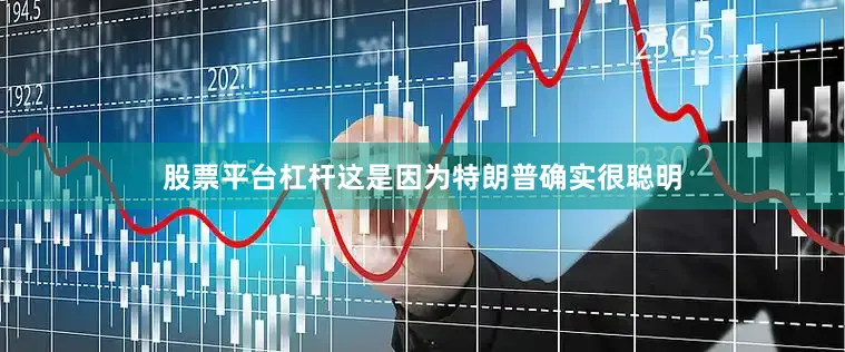 股票平台杠杆这是因为特朗普确实很聪明