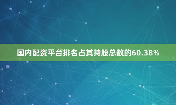 国内配资平台排名占其持股总数的60.38%