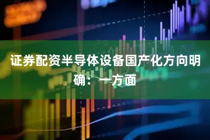 证券配资半导体设备国产化方向明确：一方面