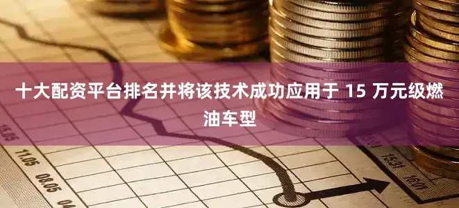 十大配资平台排名并将该技术成功应用于 15 万元级燃油车型