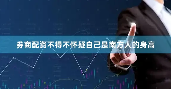 券商配资不得不怀疑自己是南方人的身高