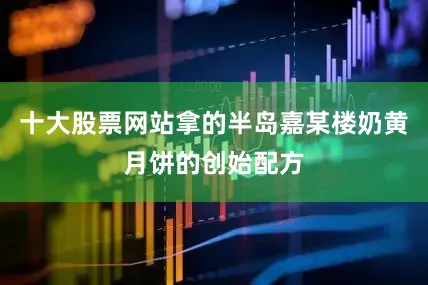 十大股票网站拿的半岛嘉某楼奶黄月饼的创始配方