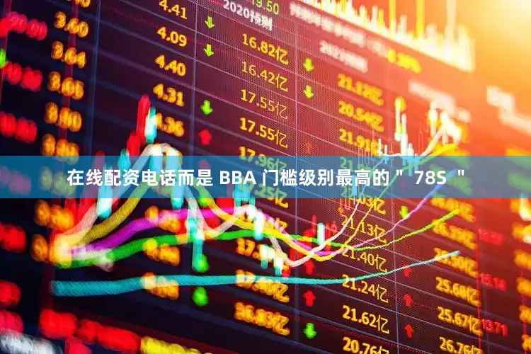 在线配资电话而是 BBA 门槛级别最高的＂ 78S ＂