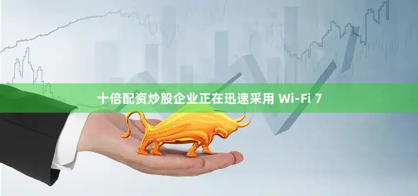 十倍配资炒股企业正在迅速采用 Wi-Fi 7