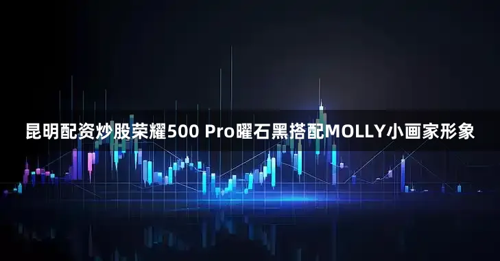 昆明配资炒股荣耀500 Pro曜石黑搭配MOLLY小画家形象