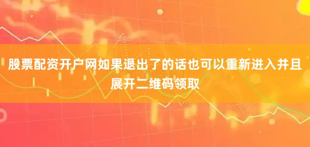 股票配资开户网如果退出了的话也可以重新进入并且展开二维码领取