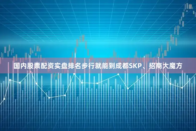 国内股票配资实盘排名步行就能到成都SKP、招商大魔方