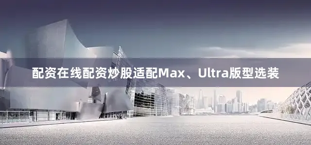 配资在线配资炒股适配Max、Ultra版型选装