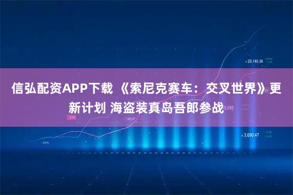 信弘配资APP下载 《索尼克赛车：交叉世界》更新计划 海盗装真岛吾郎参战