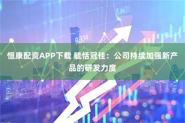 恒康配资APP下载 毓恬冠佳：公司持续加强新产品的研发力度