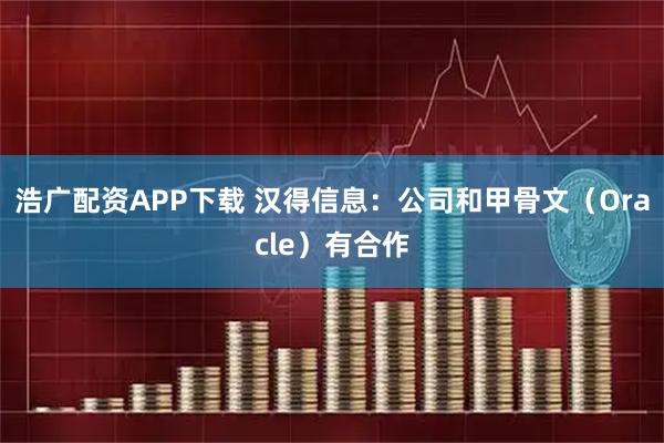 浩广配资APP下载 汉得信息：公司和甲骨文（Oracle）有合作