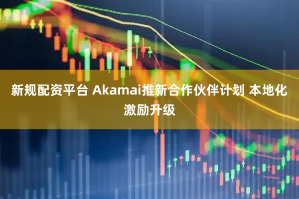 新规配资平台 Akamai推新合作伙伴计划 本地化激励升级