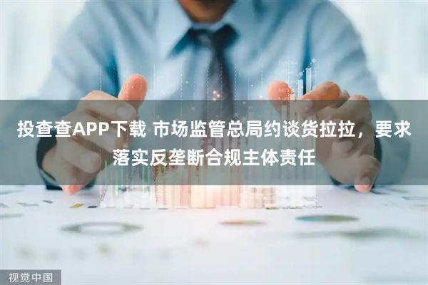 投查查APP下载 市场监管总局约谈货拉拉，要求落实反垄断合规主体责任
