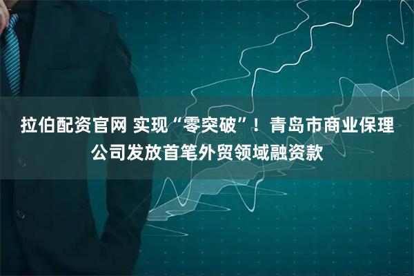 拉伯配资官网 实现“零突破”！青岛市商业保理公司发放首笔外贸领域融资款