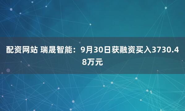 配资网站 瑞晟智能：9月30日获融资买入3730.48万元