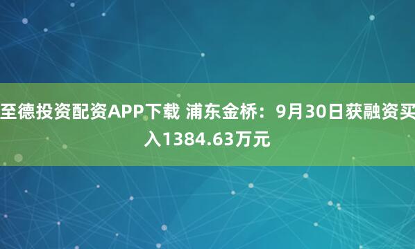 至德投资配资APP下载 浦东金桥：9月30日获融资买入1384.63万元