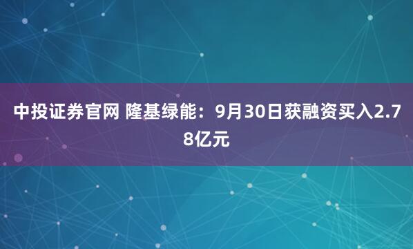 中投证券官网 隆基绿能：9月30日获融资买入2.78亿元