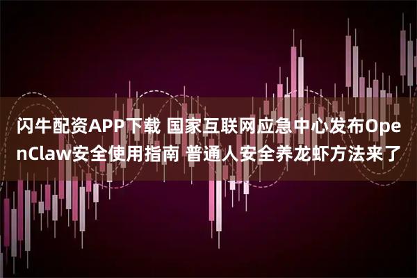 闪牛配资APP下载 国家互联网应急中心发布OpenClaw安全使用指南 普通人安全养龙虾方法来了