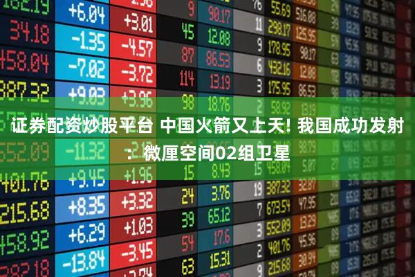 证券配资炒股平台 中国火箭又上天! 我国成功发射：微厘空间02组卫星