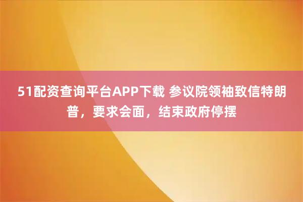51配资查询平台APP下载 参议院领袖致信特朗普，要求会面，结束政府停摆