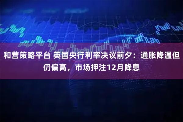 和营策略平台 英国央行利率决议前夕：通胀降温但仍偏高，市场押注12月降息