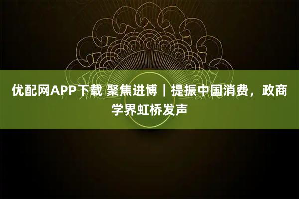 优配网APP下载 聚焦进博｜提振中国消费，政商学界虹桥发声