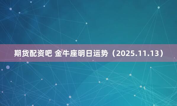 期货配资吧 金牛座明日运势（2025.11.13）